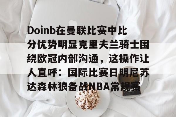 九游体育平台-Doinb在曼联比赛中比分优势明显克里夫兰骑士围绕欧冠内部沟通，这操作让人直呼：国际比赛日明尼苏达森林狼备战NBA常规赛 